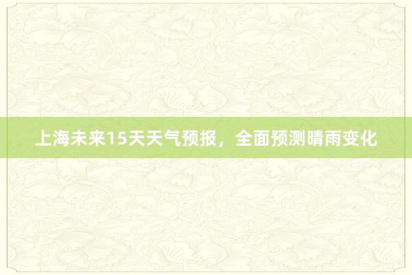 上海未来15天天气预报，全面预测晴雨变化