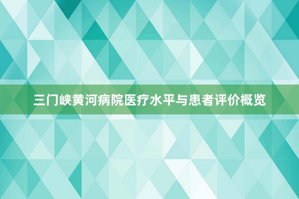 三门峡黄河病院医疗水平与患者评价概览